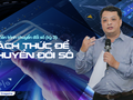 Tiến trình chuyển đổi số (kỳ 3): Cách thức để chuyển đổi số