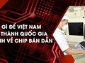 Làm gì để Việt Nam trở thành quốc gia mạnh về chip bán dẫn?