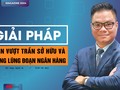 Giải pháp chặn vượt trần sở hữu và chống lũng đoạn ngân hàng 
