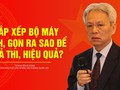 Sắp xếp bộ máy tinh, gọn ra sao để khả thi, hiệu quả?