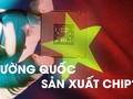 Việt Nam có thể trở thành cường quốc sản xuất chip trong thập kỷ tới?