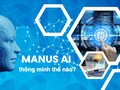 Manus AI của Trung Quốc: Khi trí thông minh không là tài sản độc nhất của con người