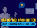 Cần đổi mới cách chi tiền cho nghiên cứu khoa học