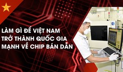 Làm gì để Việt Nam trở thành quốc gia mạnh về chip bán dẫn?
