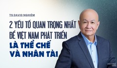 TS David Nghiêm: 2 yếu tố quan trọng nhất để Việt Nam phát triển là thể chế và nhân tài
