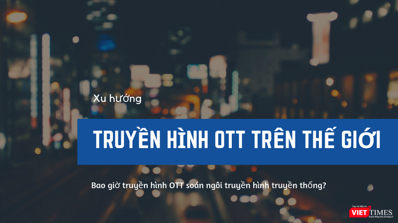 Thị trường OTT Việt – Bánh ngon nhưng khó xơi? ảnh 2 Truyền hình thế giới và châu Á đang thay đổi như thế nào: Bao giờ truyền hình OTT lật đổ truyền hình truyền thống?